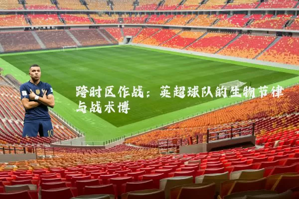 跨时区作战：英超球队的生物节律与战术博弈