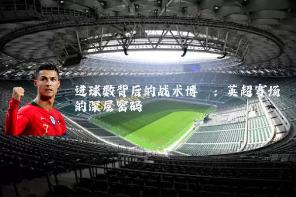 进球数背后的战术博弈：英超赛场的深层密码