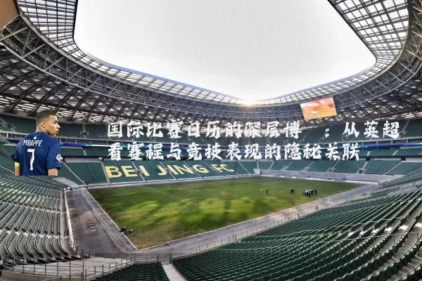 国际比赛日历的深层博弈:从英超看赛程与竞技表现的隐秘关联