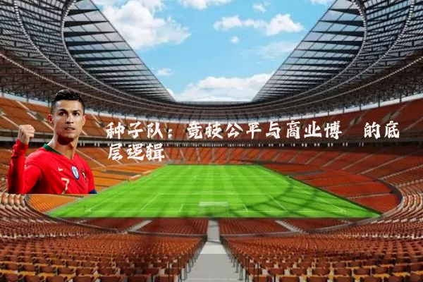 种子队：竞技公平与商业博弈的底层逻辑