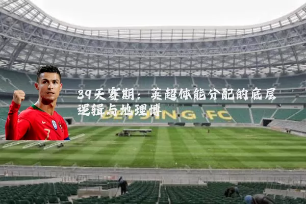 39天赛期：英超体能分配的底层逻辑与地理博弈